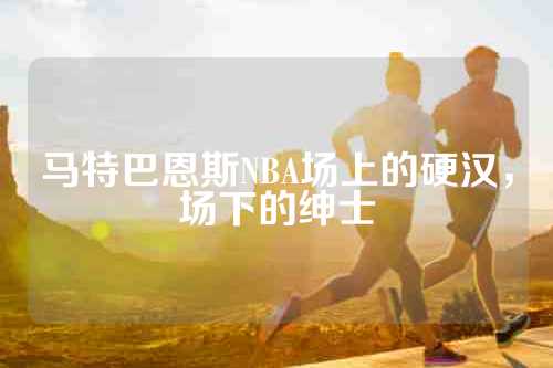 马特巴恩斯NBA场上的硬汉，场下的绅士