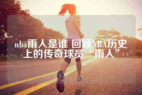 nba雨人是谁 回顾NBA历史上的传奇球员“雨人”