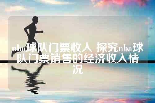 nba球队门票收入 探究nba球队门票销售的经济收入情况