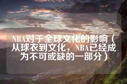 NBA对于全球文化的影响（从球衣到文化，NBA已经成为不可或缺的一部分）