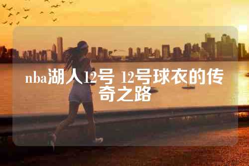 nba湖人12号 12号球衣的传奇之路