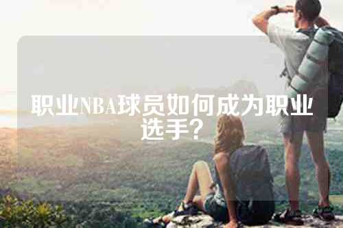 职业NBA球员如何成为职业选手？