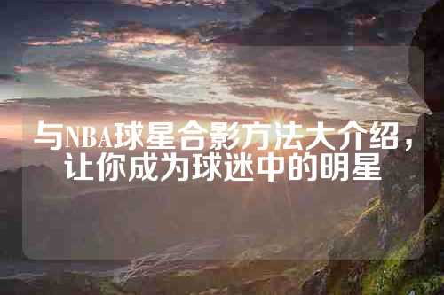 与NBA球星合影方法大介绍，让你成为球迷中的明星