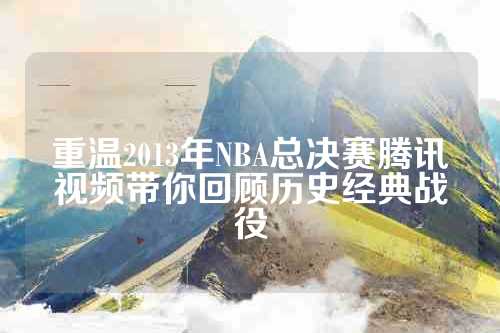 重温2013年NBA总决赛腾讯视频带你回顾历史经典战役