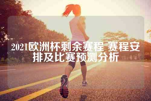 2021欧洲杯剩余赛程 赛程安排及比赛预测分析