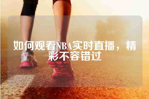 如何观看NBA实时直播，精彩不容错过