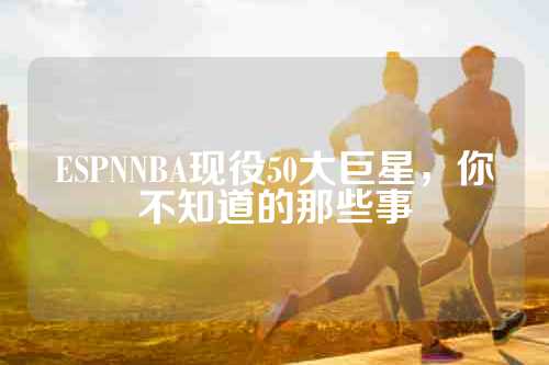ESPNNBA现役50大巨星，你不知道的那些事