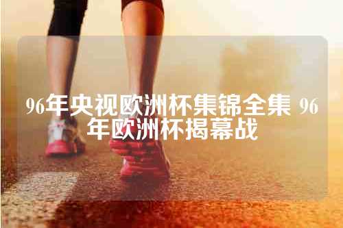 96年央视欧洲杯集锦全集 96年欧洲杯揭幕战