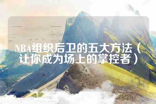 NBA组织后卫的五大方法（让你成为场上的掌控者）