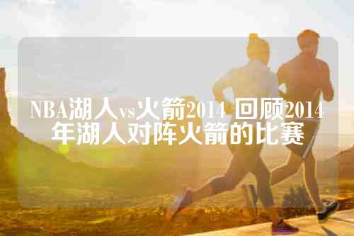 NBA湖人vs火箭2014 回顾2014年湖人对阵火箭的比赛