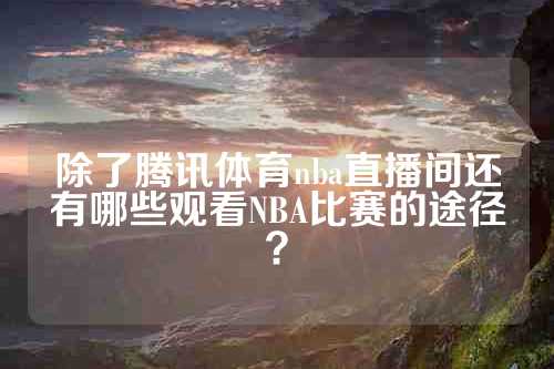 除了腾讯体育nba直播间还有哪些观看NBA比赛的途径？
