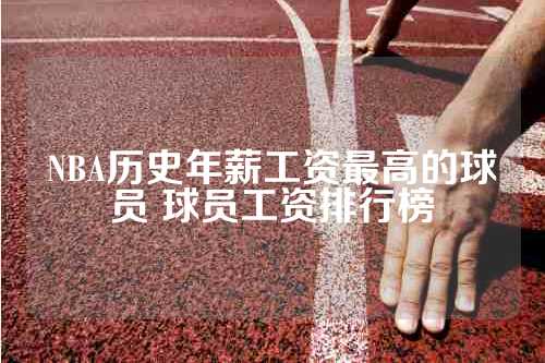 NBA历史年薪工资最高的球员 球员工资排行榜