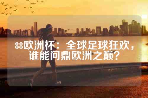 88欧洲杯：全球足球狂欢，谁能问鼎欧洲之巅？