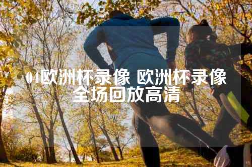 04欧洲杯录像 欧洲杯录像全场回放高清