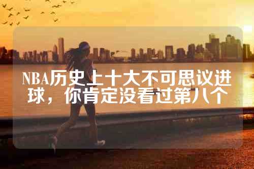 NBA历史上十大不可思议进球，你肯定没看过第八个