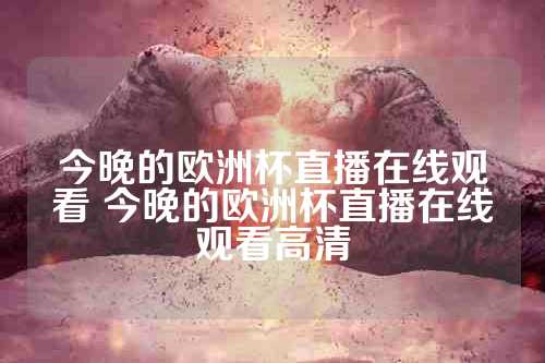 今晚的欧洲杯直播在线观看 今晚的欧洲杯直播在线观看高清