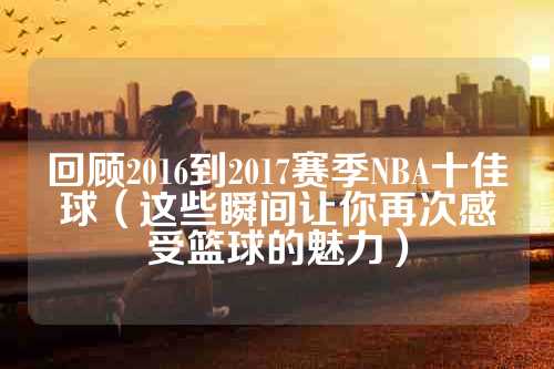 回顾2016到2017赛季NBA十佳球（这些瞬间让你再次感受篮球的魅力）