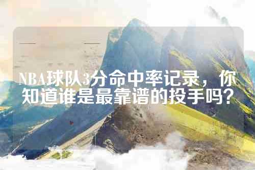 NBA球队3分命中率记录，你知道谁是最靠谱的投手吗？