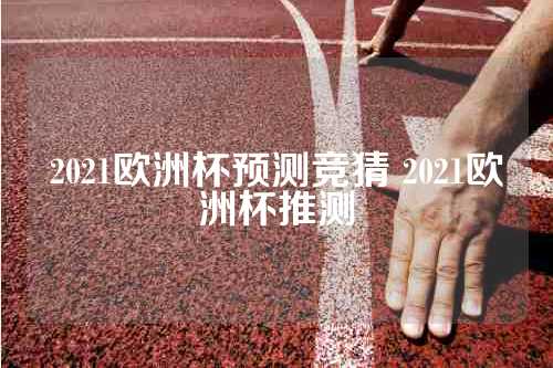 2021欧洲杯预测竞猜 2021欧洲杯推测