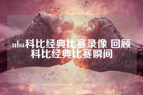 nba科比经典比赛录像 回顾科比经典比赛瞬间