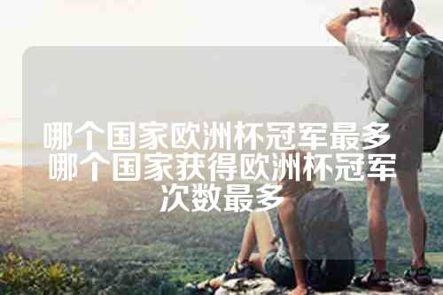 哪个国家欧洲杯冠军最多 哪个国家获得欧洲杯冠军次数最多