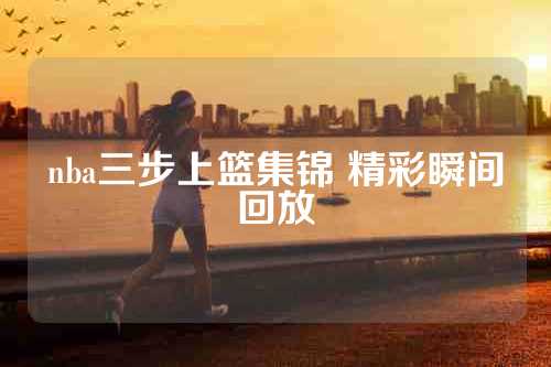 nba三步上篮集锦 精彩瞬间回放
