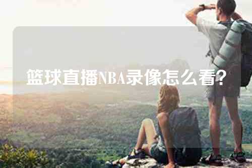 篮球直播NBA录像怎么看？