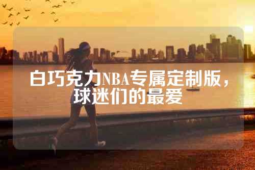 白巧克力NBA专属定制版，球迷们的最爱