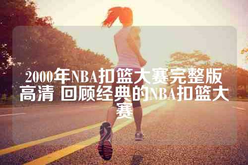 2000年NBA扣篮大赛完整版高清 回顾经典的NBA扣篮大赛