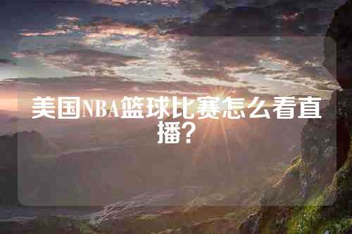 美国NBA篮球比赛怎么看直播？