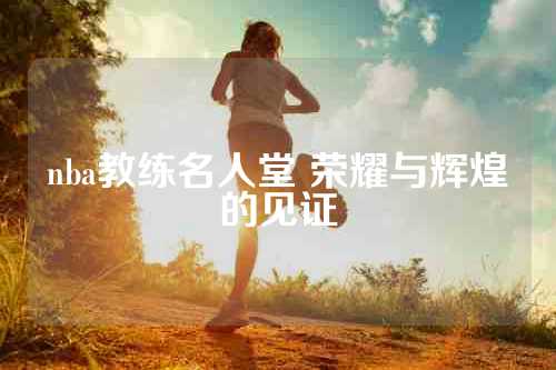 nba教练名人堂 荣耀与辉煌的见证