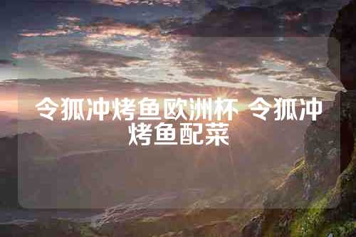 令狐冲烤鱼欧洲杯 令狐冲烤鱼配菜