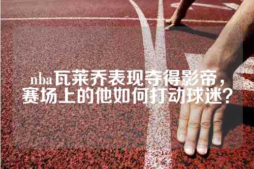 nba瓦莱乔表现夺得影帝，赛场上的他如何打动球迷？