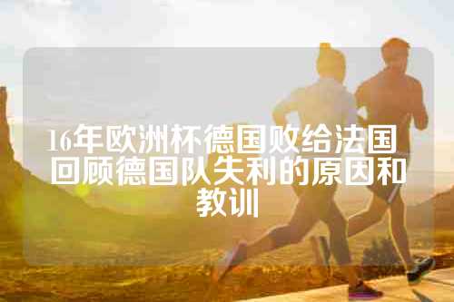 16年欧洲杯德国败给法国 回顾德国队失利的原因和教训
