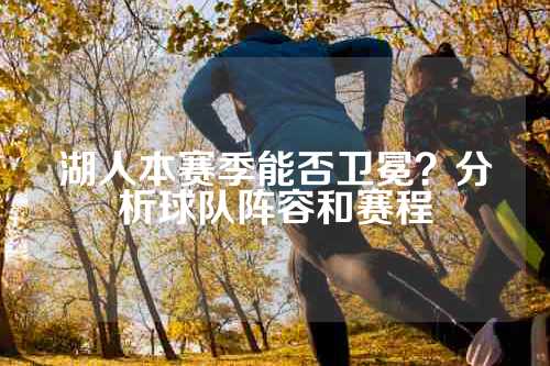 湖人本赛季能否卫冕？分析球队阵容和赛程