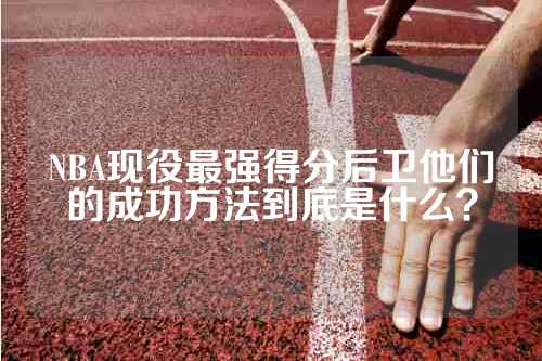 NBA现役最强得分后卫他们的成功方法到底是什么？