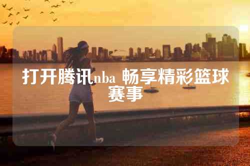 打开腾讯nba 畅享精彩篮球赛事