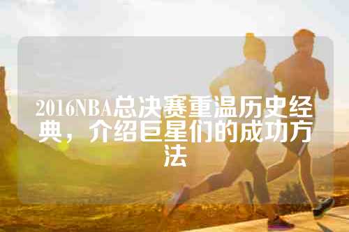 2016NBA总决赛重温历史经典，介绍巨星们的成功方法