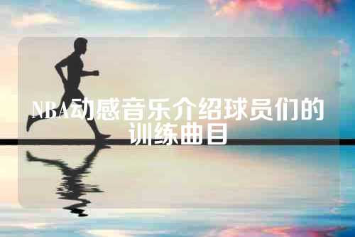 NBA动感音乐介绍球员们的训练曲目