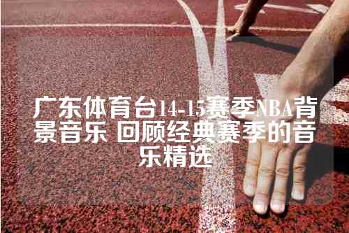 广东体育台14-15赛季NBA背景音乐 回顾经典赛季的音乐精选