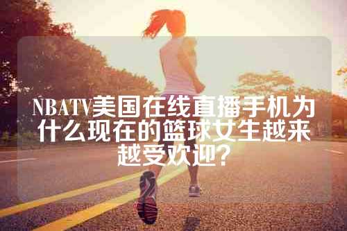 NBATV美国在线直播手机为什么现在的篮球女生越来越受欢迎？