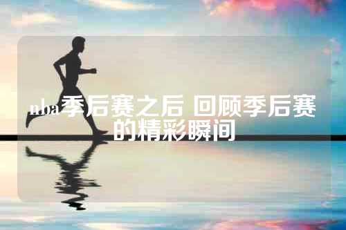 nba季后赛之后 回顾季后赛的精彩瞬间