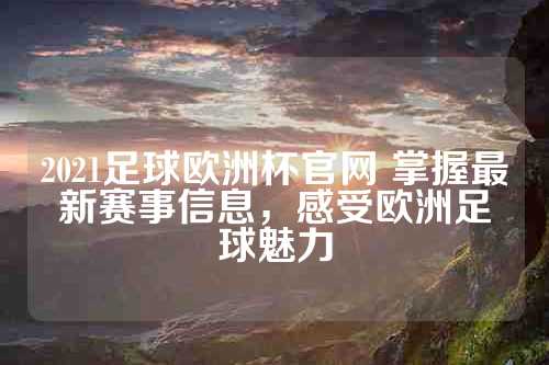 2021足球欧洲杯官网 掌握最新赛事信息，感受欧洲足球魅力