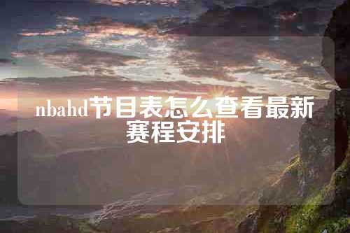 nbahd节目表怎么查看最新赛程安排