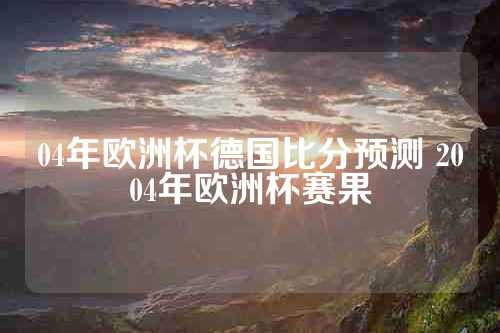 04年欧洲杯德国比分预测 2004年欧洲杯赛果