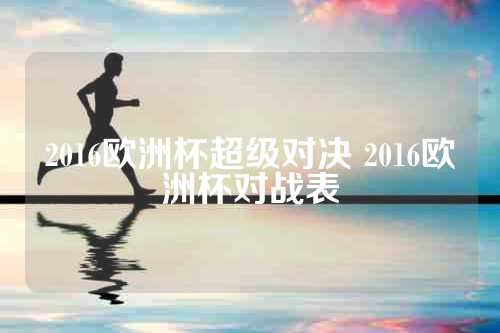 2016欧洲杯超级对决 2016欧洲杯对战表