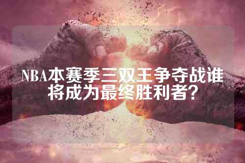 NBA本赛季三双王争夺战谁将成为最终胜利者？