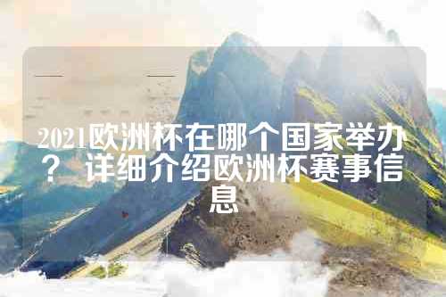 2021欧洲杯在哪个国家举办？ 详细介绍欧洲杯赛事信息