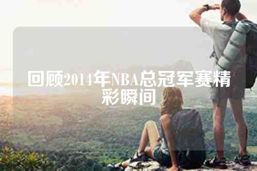 回顾2014年NBA总冠军赛精彩瞬间