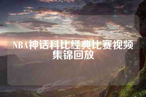 NBA神话科比经典比赛视频集锦回放